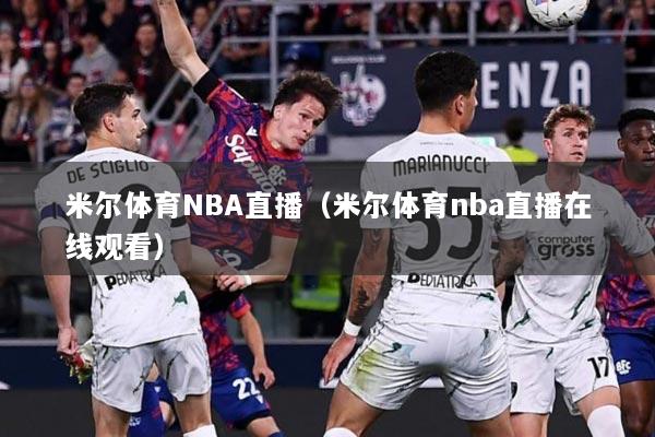 米尔体育NBA直播（米尔体育nba直播在线观看）