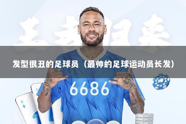 发型很丑的足球员（最帅的足球运动员长发）