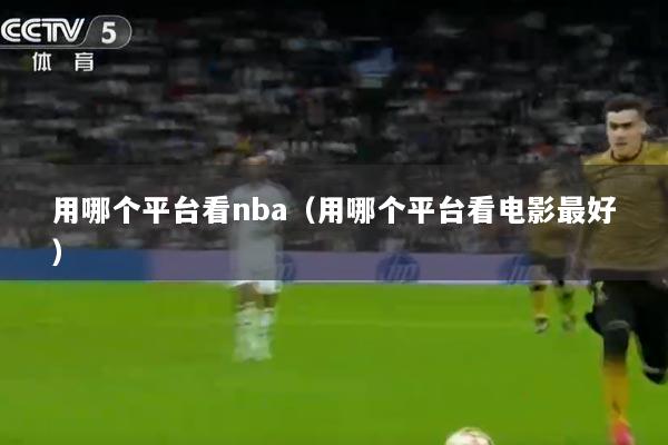 用哪个平台看nba（用哪个平台看电影最好）