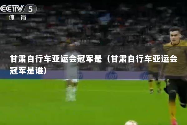 甘肃自行车亚运会冠军是（甘肃自行车亚运会冠军是谁）