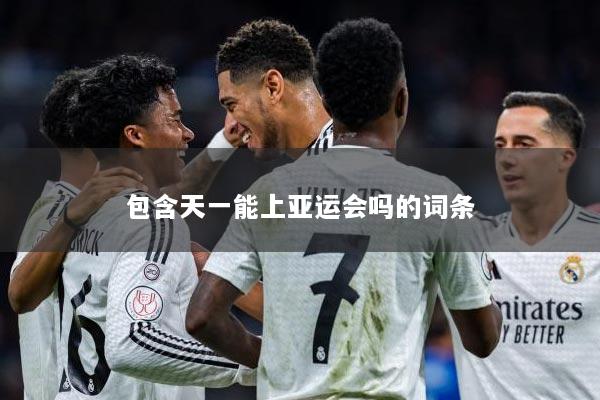 包含天一能上亚运会吗的词条