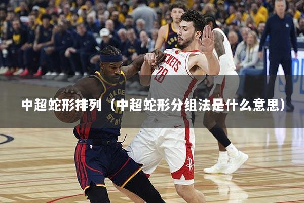 中超蛇形排列（中超蛇形分组法是什么意思）