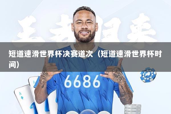 短道速滑世界杯决赛道次（短道速滑世界杯时间）