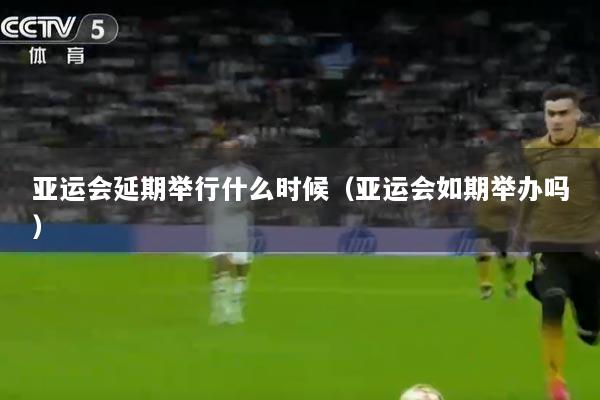 亚运会延期举行什么时候（亚运会如期举办吗）