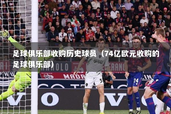 足球俱乐部收购历史球员（74亿欧元收购的足球俱乐部）