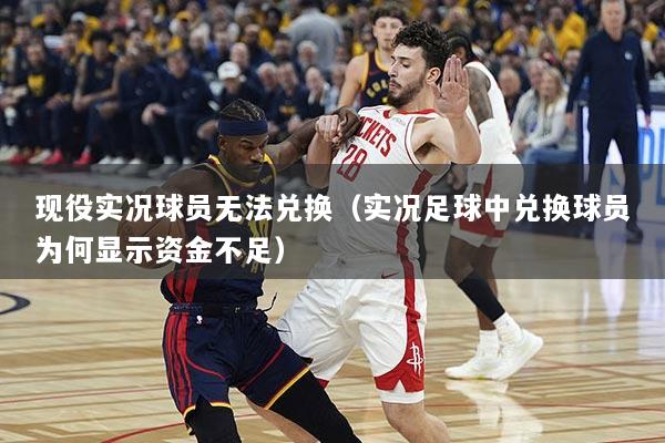 现役实况球员无法兑换（实况足球中兑换球员为何显示资金不足）