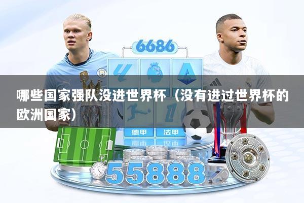 哪些国家强队没进世界杯(没有进过世界杯的欧洲国家)
