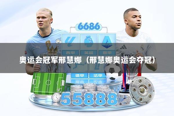 奥运会冠军邢慧娜（邢慧娜奥运会夺冠）