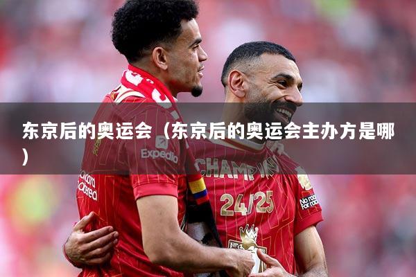 东京后的奥运会（东京后的奥运会主办方是哪）