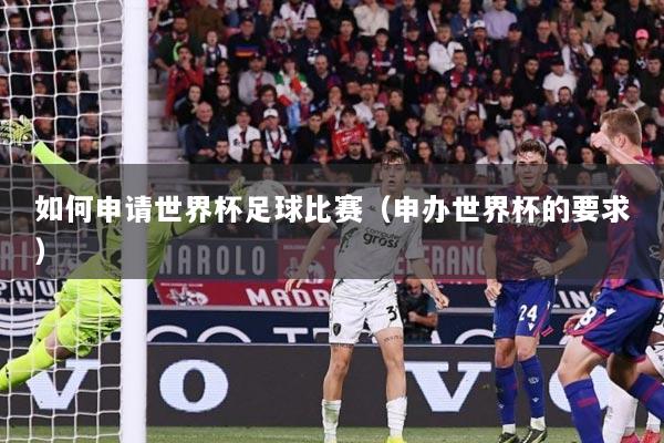 如何申请世界杯足球比赛（申办世界杯的要求）