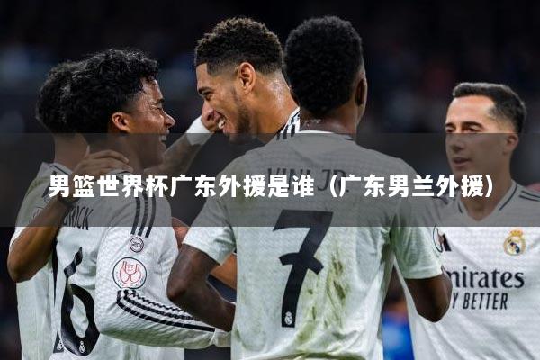 男篮世界杯广东外援是谁（广东男兰外援）