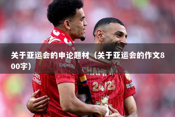 关于亚运会的申论题材（关于亚运会的作文800字）