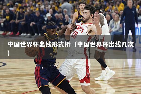中国世界杯出线形式析（中国世界杯出线几次）