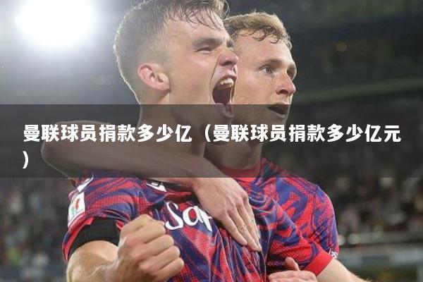 曼联球员捐款多少亿(曼联球员捐款多少亿元)