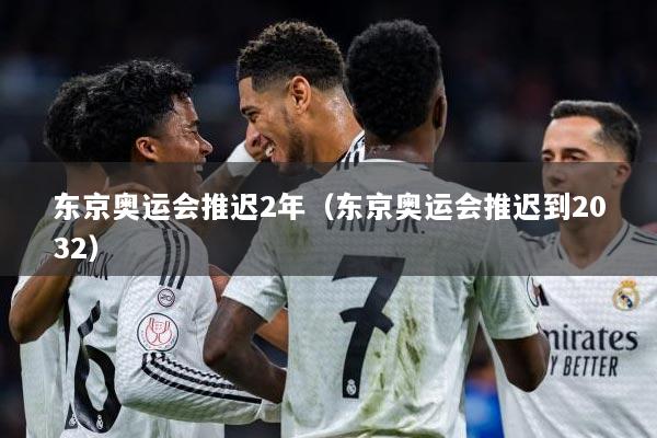 东京奥运会推迟2年(东京奥运会推迟到2032)