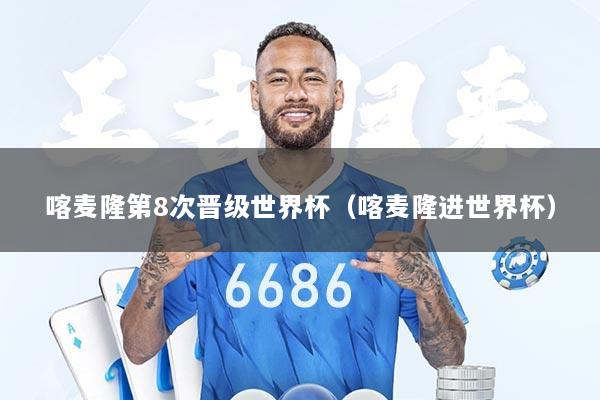 喀麦隆第8次晋级世界杯(喀麦隆进世界杯)