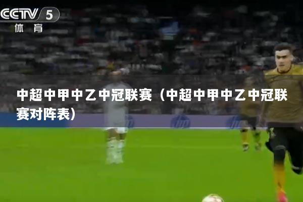 中超中甲中乙中冠联赛(中超中甲中乙中冠联赛对阵表)