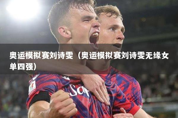 奥运模拟赛刘诗雯（奥运模拟赛刘诗雯无缘女单四强）