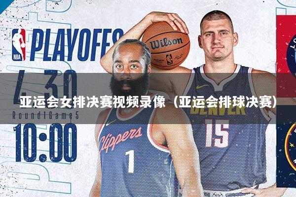 亚运会女排决赛视频录像（亚运会排球决赛）