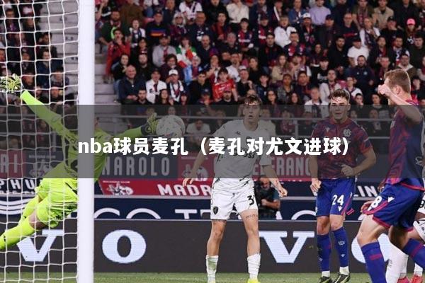 nba球员麦孔(麦孔对尤文进球)