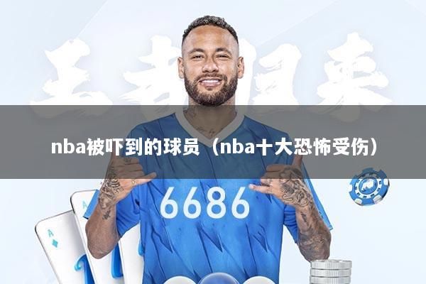 nba被吓到的球员（nba十大恐怖受伤）