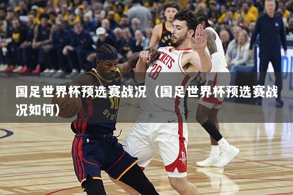 国足世界杯预选赛战况（国足世界杯预选赛战况如何）