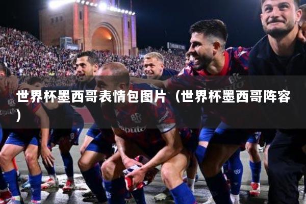 世界杯墨西哥表情包图片(世界杯墨西哥阵容)