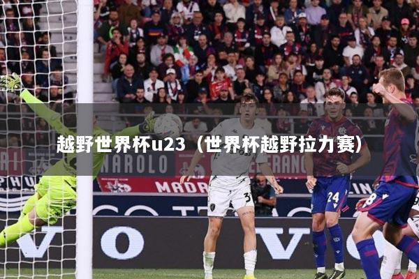 越野世界杯u23(世界杯越野拉力赛)