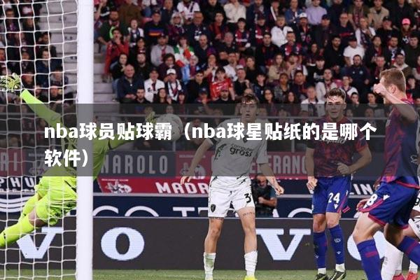 nba球员贴球霸（nba球星贴纸的是哪个软件）