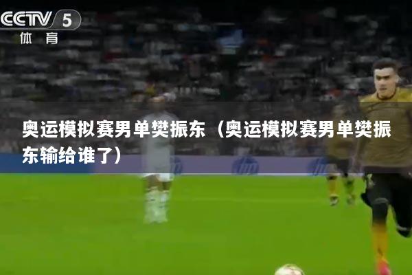 奥运模拟赛男单樊振东（奥运模拟赛男单樊振东输给谁了）