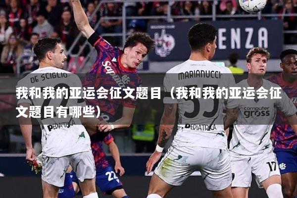 我和我的亚运会征文题目（我和我的亚运会征文题目有哪些）