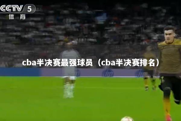cba半决赛最强球员（cba半决赛排名）