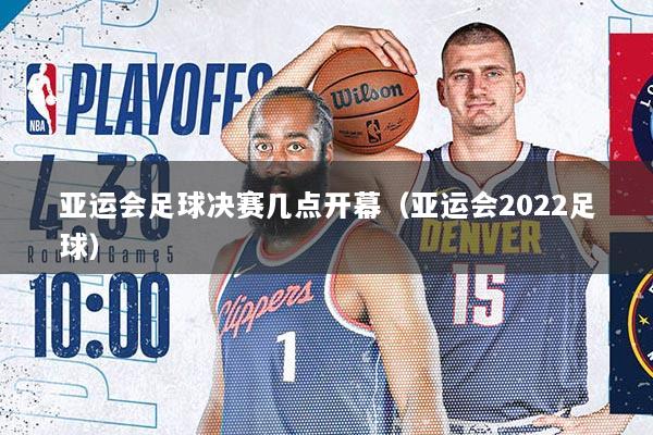 亚运会足球决赛几点开幕（亚运会2022足球）