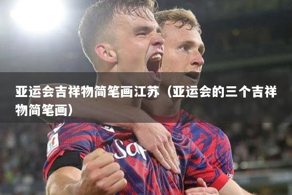 亚运会吉祥物简笔画江苏（亚运会的三个吉祥物简笔画）