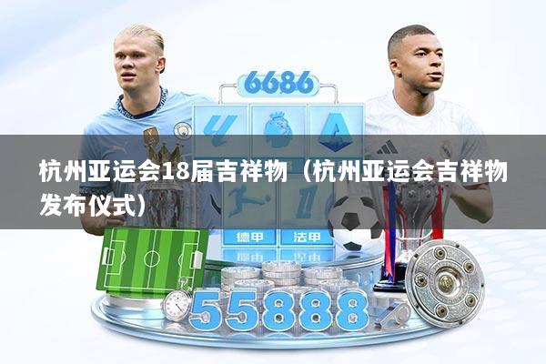 杭州亚运会18届吉祥物（杭州亚运会吉祥物发布仪式）