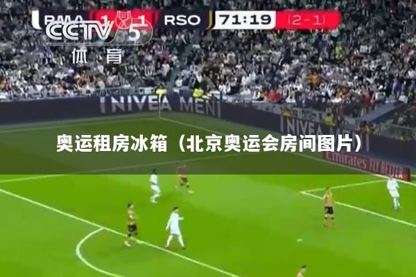 奥运租房冰箱（北京奥运会房间图片）