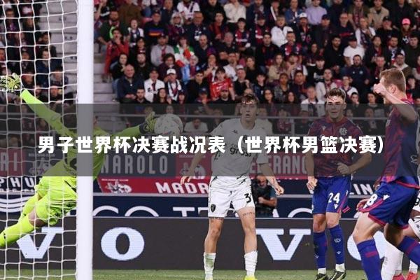 男子世界杯决赛战况表（世界杯男篮决赛）