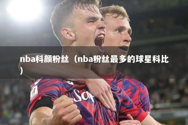 nba科颜粉丝（nba粉丝最多的球星科比）