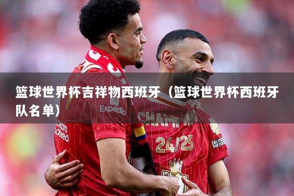 篮球世界杯吉祥物西班牙（篮球世界杯西班牙队名单）