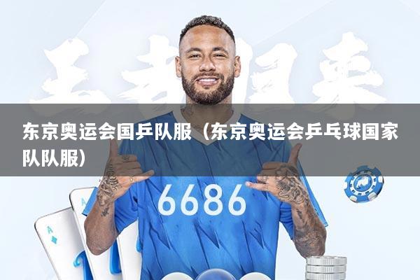 东京奥运会国乒队服（东京奥运会乒乓球国家队队服）