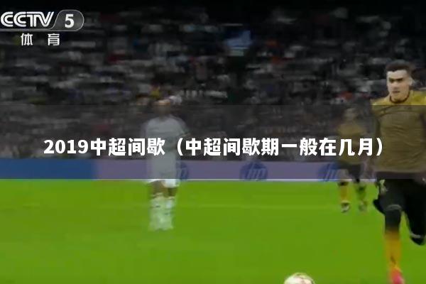 2019中超间歇（中超间歇期一般在几月）