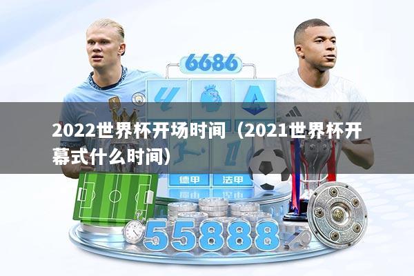 2022世界杯开场时间（2021世界杯开幕式什么时间）