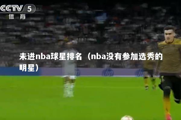 未进nba球星排名（nba没有参加选秀的明星）