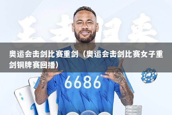 奥运会击剑比赛重剑（奥运会击剑比赛女子重剑铜牌赛回播）