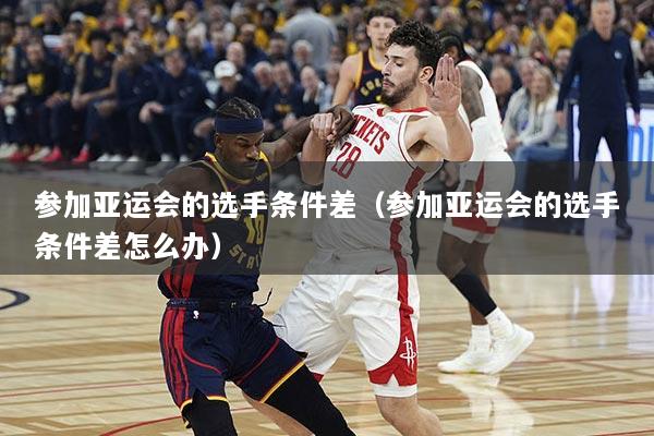 参加亚运会的选手条件差（参加亚运会的选手条件差怎么办）